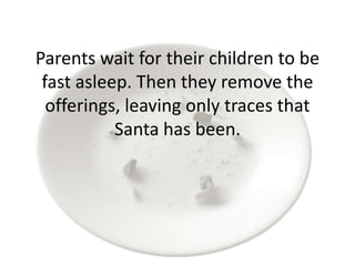 Parents wait for their children to be
fast asleep. Then they remove the
offerings, leaving only traces that
Santa has been.
 