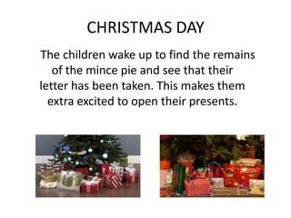CHRISTMAS DAY
The children wake up to find the remains
of the mince pie and see that their
letter has been taken. This makes them
extra excited to open their presents.
 