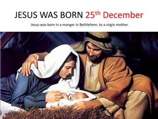 JESUS WAS BORN 25th December
Jesus was born in a manger in Bethlehem, to a virgin mother.
 