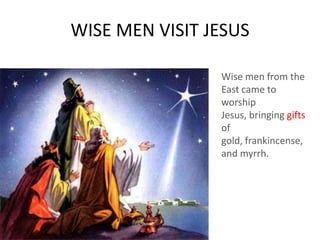 WISE MEN VISIT JESUS
Wise men from the
East came to
worship
Jesus, bringing gifts
of
gold, frankincense,
and myrrh.
 