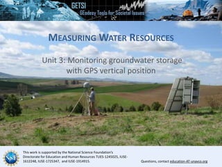 This work is supported by the National Science Foundation’s
Directorate for Education and Human Resources TUES-1245025, IUSE-
1612248, IUSE-1725347, and IUSE-1914915. Questions, contact education-AT-unavco.org
MEASURING WATER RESOURCES
Unit 3: Monitoring groundwater storage
with GPS vertical position
 