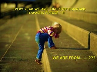 !!!!1!!!
EVERY YEAR WE ARE ONE STEP FORWARDEVERY YEAR WE ARE ONE STEP FORWARD
TOWARDS FUTURE… !!!TOWARDS FUTURE… !!!
WE ARE FROM…….???WE ARE FROM…….???
 