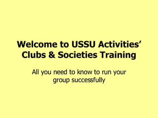 Welcome to USSU Activities’ Clubs & Societies Training All you need to know to run your group successfully 