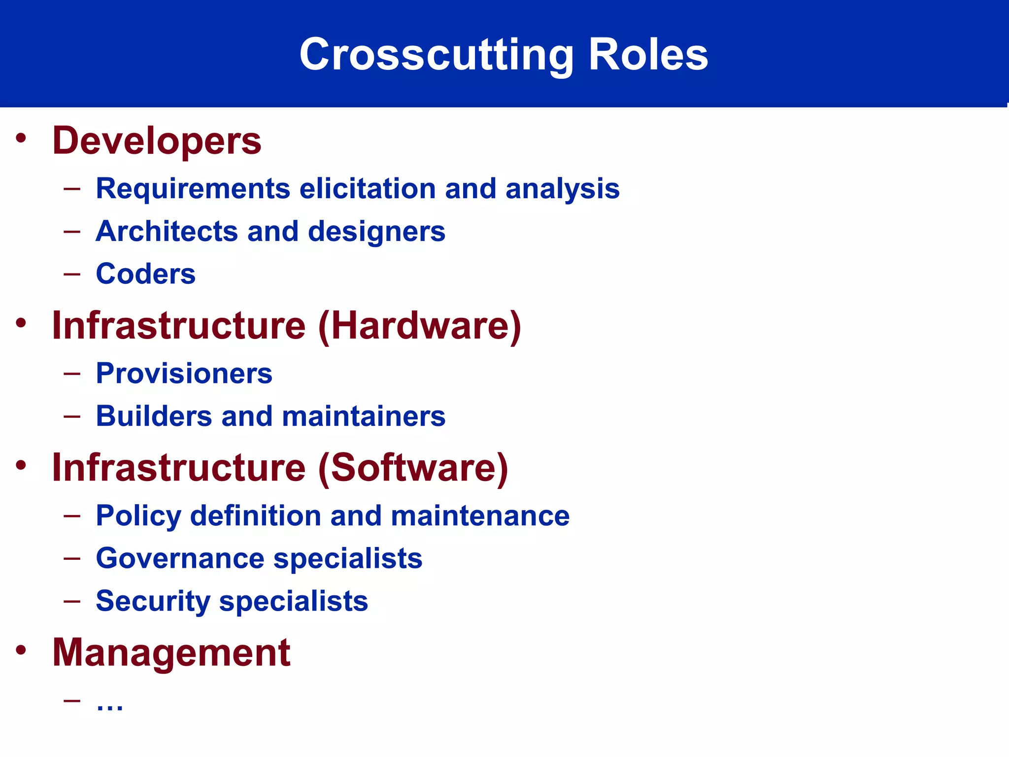 Crosscutting Roles
• Developers
– Requirements elicitation and analysis
– Architects and designers
– Coders
• Infrastructure (Hardware)
– Provisioners
– Builders and maintainers
• Infrastructure (Software)
– Policy definition and maintenance
– Governance specialists
– Security specialists
• Management
– …
 