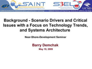 Background - Scenario Drivers and Critical
Issues with a Focus on Technology Trends,
and Systems Architecture
Near-Shore-Development Seminar
Barry Demchak
May 19, 2009
 