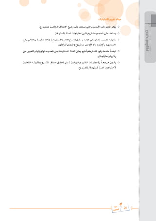 26
‫رة‬‫دا‬‫إ‬
‫يع‬‫شار‬‫لم‬‫ا‬
:‫االحتياجات‬ ‫تقييم‬ ‫فوائد‬
.‫للمشروع‬ ‫اخلاصة‬ ‫األهداف‬ ‫وضع‬ ‫على‬ ‫تساعد‬ ‫اليت‬ ‫األساسية‬ ‫املعلومات‬ ‫يوفر‬ 	o
.‫املستهدفة‬ ‫الفئة‬ ‫احتياجات‬ ‫تليب‬ ‫مشاريع‬ ‫تصميم‬ ‫على‬ ‫يساعد‬ 	o
‫رفع‬‫وبالتالي‬‫التخطي���ط‬‫يف‬‫املس���تهدفة‬‫الفئ���ة‬‫إدم���اج‬‫حيق���ق‬‫فإن���ه‬،‫تش���اركي‬ ‫تقيي���م‬ ‫كون���ه‬ 	o
.‫تفاعلهم‬ ‫وضمان‬ ‫للمشروع‬ ‫واإلخالص‬ ‫باالنتماء‬ ‫إحساسهم‬
‫عن‬ ‫والتعبري‬ ‫أولوياتها‬ ‫حتدي���د‬ ‫من‬ ‫املس���تهدفة‬ ‫الفئة‬ ‫ميكن‬ ‫فهو‬ ً‫ا‬‫تش���اركي‬ ‫يكون‬ ‫عندما‬ ً‫ا‬���‫أيض‬ 	o
.‫واحتياجاتها‬ ‫رائيها‬
‫الفعلية‬ ‫وتلبيت���ه‬ ‫املش���روع‬ ‫أهداف‬ ‫حتقيق‬ ‫مل���دى‬ ‫النهائية‬ ‫التقيي���م‬ ‫عملي���ات‬ ‫يف‬ ً‫ا‬���‫مرجع‬ ‫يك���ون‬ 	o
.‫للمشروع‬ ‫املستهدفة‬ ‫الفئة‬ ‫الحتياجات‬
‫المشروع‬
‫تحديد‬
 