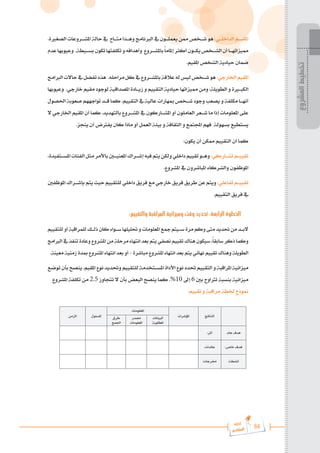 64
‫رة‬‫دا‬‫إ‬
‫يع‬‫شار‬‫لم‬‫ا‬
.‫الصغرية‬‫املش���روعات‬‫حالة‬‫يف‬ ‫مت���اح‬‫وه���ذا‬ ‫الربنامج‬ ‫يف‬ ‫يعمل���ون‬ ‫ممن‬ ‫ش���خص‬ ‫هو‬ :‫���ي‬�‫الداخل‬‫���م‬�‫املقي‬
‫عدم‬‫وعيوبها‬ .‫بس���يطة‬‫تكون‬‫تكلفتها‬‫و‬‫وأهدافه‬ ‫باملش���روع‬ً‫ا‬‫إملام‬‫أكثر‬‫يك���ون‬‫الش���خص‬‫أن‬‫مميزاته���ا‬
.‫املقيم‬ ‫الشخص‬ ‫حيادية‬ ‫ضمان‬
‫الربامج‬‫حاالت‬‫يف‬‫تفضل‬‫هذه‬ .‫مراحله‬‫كل‬‫يف‬‫باملش���روع‬‫عالقة‬‫له‬‫ليس‬‫ش���خص‬‫هو‬:‫اخلارجي‬‫املقيم‬
‫وعيوبها‬ .‫خارجي‬‫مقيم‬‫لوجود‬‫املصداقية‬‫زي���ادة‬‫و‬ ‫التقييم‬‫حيادية‬‫مميزاتها‬ ‫ومن‬ ،‫الطويلة‬‫و‬ ‫الكب�ي�رة‬
‫احلصول‬‫صعوبة‬‫تواجههم‬‫ق���د‬‫كما‬.‫التقييم‬‫يف‬‫عالية‬‫مبهارات‬‫ش���خص‬‫وجود‬‫يصعب‬‫و‬‫مكلفة‬‫أنه���ا‬
‫ال‬ ‫اخلارجي‬ ‫املقيم‬ ‫أن‬ ‫كما‬ .‫بالتهديد‬ ‫املش���روع‬ ‫يف‬ ‫املش���اركون‬ ‫أو‬ ‫العاملون‬ ‫ش���عر‬ ‫ما‬ ‫إذا‬ ‫املعلومات‬ ‫على‬
.‫ينجز‬ ‫أن‬ ‫يفرتض‬ ‫كان‬ ‫ماذا‬ ‫أو‬ ‫العمل‬ ‫بيئة‬ ‫و‬ ‫الثقافة‬ ‫و‬ ‫اجملتمع‬ ‫فهم‬ ‫بسهولة‬ ‫يستطيع‬
:‫يكون‬ ‫أن‬ ‫ممكن‬ ‫التقييم‬ ‫أن‬ ‫كما‬
،‫املس���تفيدة‬‫الفئات‬‫مثل‬‫باألمر‬‫املعني�ي�ن‬‫إش���راك‬‫فيه‬‫يتم‬‫ولكن‬‫داخلي‬‫تقييم‬‫وه���و‬:‫���اركي‬�‫تش‬‫���م‬�‫تقيي‬
.‫املشروع‬ ‫يف‬ ‫املباشرون‬ ‫والشركاء‬ ‫املوظفون‬
‫املوظفني‬‫بإش���راك‬‫يتم‬‫حيث‬‫للتقييم‬‫داخلي‬‫فريق‬‫مع‬‫خارجي‬‫فريق‬‫طريق‬‫عن‬‫ويتم‬:‫تفاعلي‬‫���م‬�‫تقيي‬
.‫التقييم‬ ‫فريق‬ ‫يف‬
:‫والتقييم‬ ‫المراقبة‬ ‫وميزانية‬ ‫وقت‬ ‫تحديد‬ :‫الرابعة‬ ‫الخطوة‬
‫للتقييم‬‫أو‬‫للمراقبة‬‫�ك‬���‫ل‬‫ذ‬‫كان‬‫�واء‬���‫س‬‫حتليلها‬‫و‬‫املعلومات‬‫مجع‬‫�يتم‬���‫س‬‫مرة‬‫وكم‬‫متى‬‫حتديد‬‫من‬‫�د‬���‫ب‬‫ال‬
‫الربامج‬‫يف‬‫تنفذ‬‫وعادة‬‫املشروع‬‫من‬‫مرحلة‬‫انتهاء‬‫بعد‬‫يتم‬‫نصفي‬‫تقييم‬‫هناك‬‫سيكون‬،ً‫ا‬‫سابق‬‫ذكر‬‫وكما‬
.‫معينة‬ ‫زمنية‬ ‫مبدة‬ ‫املشروع‬ ‫انتهاء‬ ‫بعد‬ ‫أو‬ - ‫مباشرة‬ ‫املشروع‬ ‫انتهاء‬ ‫بعد‬ ‫يتم‬ ‫نهائي‬ ‫تقييم‬ ‫وهناك‬ ‫الطويلة‬
‫توضع‬‫بأن‬‫ينصح‬.‫املقيم‬‫نوع‬‫وحتديد‬‫للتقييم‬‫املس���تخدمة‬‫األداة‬‫نوع‬‫حتدد‬‫التقييم‬‫و‬‫املراقبة‬‫ميزانية‬
‫املشروع‬ ‫تكلفة‬ ‫من‬ 2.5 ‫تتجاوز‬ ‫ال‬ ‫بأن‬ ‫البعض‬ ‫ينصح‬ ‫كما‬ .%10 ‫إىل‬ 6 ‫بني‬ ‫ترتاوح‬ ‫بنسبة‬ ‫ميزانية‬
:‫تقييم‬ ‫و‬ ‫مراقبة‬ ‫خلطة‬ ‫منوذج‬
‫المشروع‬
‫تخطيط‬
 