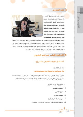 74
‫رة‬‫دا‬‫إ‬
‫يع‬‫شار‬‫لم‬‫ا‬
:‫المشروع‬ ‫تنفيذ‬
،‫املش���روع‬ ‫بتطبيق‬ ‫الب���دء‬ ‫مرحل���ة‬ ‫وه���ي‬
‫فعلي���ة‬ ‫أنش���طة‬ ‫إىل‬ ‫اخلط���ة‬ ‫وترمج���ة‬
‫بتنفي���ذ‬ ‫العم���ل‬ ‫فري���ق‬ ‫يباش���ر‬ ‫حي���ث‬
‫خطة‬‫يف‬‫عليها‬‫املتف���ق‬‫واملهام‬‫اإلج���راءات‬
‫وتكم���ن‬ ،‫العم���ل‬ ‫خط���ة‬ ‫ويف‬ ‫املش���روع‬
،‫املرحل���ة‬‫ه���ذه‬‫يف‬‫املش���روع‬‫إدارة‬‫أهمي���ة‬
‫س�ي�ر‬ ‫يف‬ ‫التحك���م‬ ‫عل���ى‬ ‫تعم���ل‬ ‫أنه���ا‬ ‫يف‬
،‫له‬‫خمطط‬‫هو‬‫ما‬‫حسب‬‫املش���روع‬‫أعمال‬
‫حميط‬‫يف‬ ‫تغريات‬‫حدثت‬ ‫ما‬ ‫إذا‬‫املشروع‬ ‫ومهام‬ ‫إجراءات‬ ‫على‬ ‫الالزمة‬ ‫والتحسينات‬ ‫التعديالت‬ ‫وإدخال‬
‫هي‬‫املرحلة‬‫هذه‬‫وتعترب‬.‫املشروع‬‫منسق‬‫اسم‬‫عليه‬‫يطلق‬‫شخص‬‫التنفيذ‬‫على‬‫يش���رف‬‫ما‬‫وعادة‬،‫عمله‬
‫مرحلة‬‫على‬‫يعتمد‬ ‫وفعاليتها‬‫وكفاءتها‬‫فيها‬‫املبذول‬‫اجلهد‬‫مدى‬‫ولكن‬ً‫ا‬‫زمني‬‫املش���روع‬‫مراحل‬‫أطول‬
.‫التنفيذ‬ ‫يف‬ ‫ذلك‬ ‫ظهر‬ ‫كلما‬ ‫وفعال‬ ‫جيد‬ ‫التخطيط‬ ‫كان‬ ‫فكلما‬ ‫التخطيط‬
:‫المشروع‬ ‫تنفيذ‬ ‫في‬ ‫األولى‬ ‫الخطوات‬ )1
:‫للمشروع‬ ‫القانونية‬ ‫اجلوانب‬ ‫استكمال‬ )‫أ‬
:‫تشمل‬ ‫اخلطوة‬ ‫وهذه‬
:‫متطلباتها‬ ‫ومعرفة‬ ‫الداعمة‬ ‫الجهة‬ ‫مع‬ ‫العقد‬ ‫توقيع‬ :ً‫ال‬‫أو‬
‫املنفذة‬ ‫األهلية‬ ‫املؤسس���ة‬/‫اجلمعية‬ ‫قبل‬ ‫من‬ ‫لتوقيع���ه‬ ‫الداعمة‬ ‫اجلهات‬ ‫م���ن‬ ‫االتفاق‬ ‫عقد‬ ‫يرس���ل‬ ‫عادة‬
:‫التالية‬ ‫النقاط‬ ‫على‬ ‫منه‬ ‫والتأكد‬ ‫بإمعان‬ ‫االتفاق‬ ‫عقد‬ ‫مراجعة‬ ‫عليها‬ ‫بالتالي‬ ‫واليت‬ ،‫للمشروع‬
.‫للطرفني‬ ‫واملسؤوليات‬ ‫األدوار‬ 	-1
.‫املشروع‬ ‫خمرجات‬ 	-2
.‫املشروع‬ ‫موازنة‬ 	-3
.‫التقارير‬ ‫مواعيد‬ 	-4
.‫املالية‬ ‫املبالغ‬ ‫استالم‬ ‫مواعيد‬ 	-5
.‫القانونية‬ ‫أو‬ ‫اإلدارية‬ ‫أو‬ ‫املالية‬ ‫سواء‬ ‫الداعمة‬ ‫اجلهة‬ ‫شروط‬ 	-6
‫المشروع‬
‫تـنـفيذ‬
 