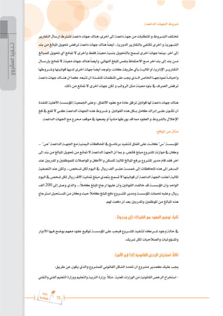 75
‫ة‬‫ر‬‫دا‬‫إ‬
‫ع‬‫ي‬‫ر‬‫شا‬‫م‬‫ال‬
:‫الداعمة‬ ‫اجلهات‬ ‫شروط‬
‫التقارير‬‫إرسال‬‫تشرتط‬‫داعمة‬‫جهات‬‫هناك‬،‫أخرى‬‫إىل‬‫داعمة‬‫جهة‬‫من‬‫املتطلبات‬‫و‬‫الش���روط‬‫ختتلف‬
‫بند‬ ‫من‬ ‫املبالغ‬ ‫حتويل‬ ‫ترفض‬ ‫داعمة‬ ‫جهات‬ ‫هناك‬ ً‫ا‬‫أيض‬ ، ‫الدورية‬ ‫بالتقارير‬ ‫تكتفي‬ ‫أخرى‬ ‫و‬ ‫الش���هرية‬
‫للمبالغ‬ ‫حتويل‬ ‫أي‬ ‫متانع‬ ‫ال‬ ‫وأخرى‬ ‫فقط‬ ‫معينة‬ ‫بنسبة‬ ‫بالتحويل‬ ‫تسمح‬ ‫أخرى‬ ‫جهات‬ ‫بينما‬ ،‫آخر‬ ‫إىل‬
‫بإرس���ال‬‫متانع‬‫ال‬‫معينة‬‫جهات‬‫هناك‬ً‫ا‬‫وأيض‬.‫النهائي‬‫املبلغ‬‫بنفس‬‫االحتفاظ‬‫م���ع‬‫آخر‬‫بند‬‫إىل‬‫بند‬‫م���ن‬
‫وش���روطها‬‫قوانينها‬‫لديها‬‫أخرى‬‫جهات‬ً‫ا‬‫أيض‬‫وتوجد‬،‫كانت‬‫طريقة‬‫بأي‬‫املالي���ة‬‫أو‬‫اإلدارية‬‫التقاري���ر‬
‫داعمة‬‫جهات‬‫هن���اك‬‫أن‬‫كما‬.‫تتبعه‬‫أن‬‫املنف���ذة‬‫املنظمات‬‫على‬‫جيب‬‫ال���ذي‬‫اخلاص‬‫منوذجه���ا‬َ
ً‫ا‬���‫وأحيان‬
.‫ذلك‬ ‫من‬ ‫متانع‬ ‫ال‬ ‫أخرى‬ ‫جهات‬ ‫لكن‬ ‫و‬ ‫الرواتب‬ ‫مثل‬ ‫معينة‬ ‫بنود‬ ‫يف‬ ‫الصرف‬ ‫ترفض‬
‫املنفذة‬‫األهلية‬‫املؤسس���ة‬/‫اجلمعية‬‫وعلى‬،‫االتفاق‬‫عقود‬‫مع‬‫عادة‬‫ترفق‬‫قوانني‬‫هلا‬‫داعمة‬‫جهات‬‫هناك‬
‫فخ‬‫يف‬‫تقع‬‫ال‬‫ك���ي‬‫الداعمة‬‫اجلهات‬‫هذه‬‫ش���روط‬‫و‬ ‫القوانني‬‫هذه‬‫ب���كل‬‫كامل‬‫إدراك‬‫عل���ى‬‫تك���ون‬‫أن‬
.‫الداعمة‬ ‫اجلهات‬ ‫مع‬ ‫حمرج‬ ‫موقف‬ ‫يف‬ ‫يضعها‬ ‫أو‬ ً‫ا‬‫مادي‬ ‫يورطها‬ ‫قد‬ ‫مما‬ ‫العقود‬ ‫و‬ ‫بالشروط‬ ‫اإلخالل‬
:‫الواقع‬ ‫من‬ ‫مثال‬
... "‫"ص‬‫الداعمة‬‫اجله���ة‬‫مع‬‫اليمنية‬‫احملافظات‬‫يف‬‫برنام���ج‬‫لتنفيذ‬‫اتفاق‬‫على‬‫كان���ت‬"‫"س‬‫املؤسس���ة‬
‫إىل‬‫بند‬‫من‬‫املبالغ‬‫حتويل‬‫من‬‫متانع‬‫ال‬ ‫الداعمة‬‫اجلهة‬‫أن‬‫مبا‬‫و‬ ،‫فائض‬‫مبلغ‬ ‫املشروع‬‫موازنة‬ ‫يف‬ ‫وكان‬
‫عند‬ ‫املدربني‬ ‫و‬ ‫للموظفني‬ ‫املواصالت‬ ‫و‬ ‫األكل‬ ‫و‬ ‫للسكن‬ ‫املالية‬ ‫املبالغ‬ ‫برفع‬ ‫املشروع‬ ‫مدير‬ ‫قام‬ ‫فقد‬ ‫آخر‬
‫التصفية‬‫عند‬‫ولكن‬....‫ش���خص‬‫لكل‬‫اليوم‬‫يف‬ ‫ريال‬‫ألف‬‫عش���ر‬‫مخس���ة‬‫إىل‬‫احملافظات‬‫هذه‬‫إىل‬‫الس���فر‬
‫اليوم‬‫يف‬‫شخص‬‫لكل‬‫ريال‬‫آالف‬‫مثانية‬‫مبلغ‬‫بتعدي‬‫تسمح‬‫ال‬‫قوانينها‬‫أن‬‫الداعمة‬‫اجلهة‬‫أعلنت‬‫املالية‬
‫ألف‬ 200 ‫إىل‬ ‫وصل‬ ‫والذي‬ ....ً
‫ال‬‫كام‬ ‫املبلغ‬ ‫إرجاع‬ ‫عليها‬ ‫وأن‬ ‫القوانني‬ ‫خالفت‬ ‫قد‬ ‫املؤسس���ة‬ ‫وأن‬ ‫الواحد‬
‫اسرتجاع‬‫املس���تحيل‬‫من‬‫وكان‬‫حيث‬ ً
‫ال‬‫كام‬‫املبلغ‬‫دفع‬‫املش���روع‬‫ومدير‬‫املؤسس���ة‬‫حتملت‬‫وعليه‬،‫ريال‬
.‫هلم‬ ‫دفعت‬ ‫أن‬ ‫بعد‬ ‫واملدربني‬ ‫املوظفني‬ ‫من‬ ‫املبالغ‬ ‫هذه‬
: )‫وجدوا‬ ‫(إن‬ ‫الشركاء‬ ‫مع‬ ‫العقود‬ ‫توقيع‬ :ً‫ا‬‫ثاني‬
‫األدوار‬ ‫فيها‬ ‫يوضح‬ ‫معهم‬ ‫عقود‬ ‫توقيع‬ ‫املؤسس���ة‬ ‫على‬ ‫فيجب‬ ‫املش���روع‬ ‫لتنفيذ‬ ‫ش���ركاء‬ ‫وجود‬ ‫حالة‬ ‫يف‬
.‫شريك‬ ‫لكل‬ ‫والصالحيات‬ ‫واملسؤوليات‬
:)‫األمر‬ ‫لزم‬ ‫(إذا‬ ‫القانونية‬ ‫الرخص‬ ‫استخراج‬ :ً‫ا‬‫ثالث‬
:‫طريق‬ ‫عن‬ ‫يكون‬ ‫والذي‬ ‫للمشروع‬ ‫القانوني‬ ‫الشكل‬ ‫حتدد‬ ‫أن‬ ‫مشروع‬ ‫كمدير‬ ‫عليك‬ ‫جيب‬
‫والتقين‬‫الفين‬‫التعليم‬‫ووزارة‬‫والتعليم‬‫الرتبية‬‫وزارة‬ ً
‫ال‬‫مث‬،‫املعنية‬‫الوزارات‬‫من‬‫القانونية‬‫الرخص‬‫استخراج‬-
‫المشروع‬
‫تـنـفيذ‬
 