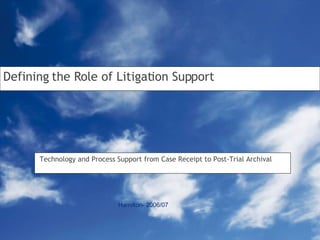 Defining the Role of Litigation Support Technology and Process Support from Case Receipt to Post-Trial Archival Hamilton- 2006/07 