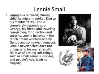 Lennie Small
• Lennie is a outsized, clumsy,
childlike migrant worker. Due to
his mental frailty, Lennie
completely depend...