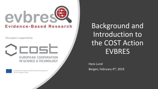 Background and
Introduction to
the COST Action
EVBRES
Hans Lund
Bergen, February 4th, 2019
 