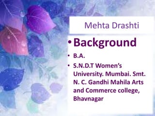 Mehta Drashti
•Background
• B.A.
• S.N.D.T Women’s
University. Mumbai. Smt.
N. C. Gandhi Mahila Arts
and Commerce college,
Bhavnagar
 