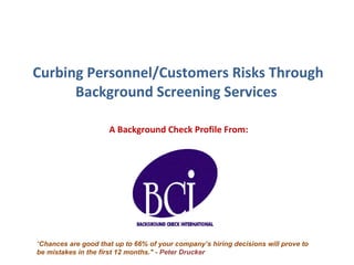 Curbing Personnel/Customers Risks Through Background Screening Services  A Background Check Profile From:  “ Chances are good that up to 66% of your company’s hiring decisions will prove to be mistakes in the first 12 months.&quot; -  Peter Drucker 