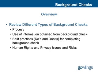 Background Checks

                      Overview

• Review Different Types of Background Checks
  • Process
  • Use of information obtained from background check
  • Best practices (Do’s and Don’ts) for completing
    background check
  • Human Rights and Privacy Issues and Risks
 