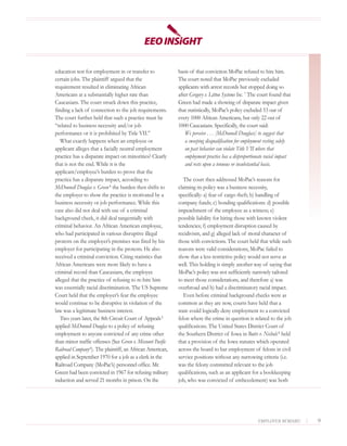 education test for employment in or transfer to              basis of that conviction MoPac refused to hire him.
certain jobs. The plaintiff argued that the                  The court noted that MoPac previously excluded
requirement resulted in eliminating African                  applicants with arrest records but stopped doing so
Americans at a substantially higher rate than                after Gregory v. Litton Systems Inc. 7 The court found that
Caucasians. The court struck down this practice,             Green had made a showing of disparate impact given
finding a lack of connection to the job requirements.        that statistically, MoPac’s policy excluded 53 out of
The court further held that such a practice must be          every 1000 African Americans, but only 22 out of
“related to business necessity and/or job                    1000 Caucasians. Specifically, the court said:
performance or it is prohibited by Title VII.”                   We perceive . . . [McDonnell Douglass] to suggest that
   What exactly happens when an employee or                      a sweeping disqualification for employment resting solely
applicant alleges that a facially neutral employment             on past behavior can violate Title VII where that
practice has a disparate impact on minorities? Clearly           employment practice has a disproportionate racial impact
that is not the end. While it is the                             and rests upon a tenuous or insubstantial basis.
applicant/employee’s burden to prove that the
practice has a disparate impact, according to                   The court then addressed MoPac’s reasons for
McDonnell Douglas v. Green 4 the burden then shifts to       claiming its policy was a business necessity,
the employer to show the practice is motivated by a          specifically: a) fear of cargo theft; b) handling of
business necessity or job performance. While this            company funds; c) bonding qualifications: d) possible
case also did not deal with use of a criminal                impeachment of the employee as a witness; e)
background check, it did deal tangentially with              possible liability for hiring those with known violent
criminal behavior. An African American employee,             tendencies; f) employment disruption caused by
who had participated in various disruptive illegal           recidivism, and g) alleged lack of moral character of
protests on the employer’s premises was fired by his         those with convictions. The court held that while such
employer for participating in the protests. He also          reasons were valid considerations, MoPac failed to
received a criminal conviction. Citing statistics that       show that a less restrictive policy would not serve as
African Americans were more likely to have a                 well. This holding is simply another way of saying that
criminal record than Caucasians, the employee                MoPac’s policy was not sufficiently narrowly tailored
alleged that the practice of refusing to re-hire him         to meet those considerations, and therefore a) was
was essentially racial discrimination. The US Supreme        overbroad and b) had a discriminatory racial impact.
Court held that the employer’s fear the employee                Even before criminal background checks were as
would continue to be disruptive in violation of the          common as they are now, courts have held that a
law was a legitimate business interest.                      state could logically deny employment to a convicted
   Two years later, the 8th Circuit Court of Appeals 5       felon where the crime in question is related to the job
applied McDonnell Douglas to a policy of refusing            qualifications. The United States District Court of
employment to anyone convicted of any crime other            the Southern District of Iowa in Butts v. Nichols 8 held
than minor traffic offenses (See Green v. Missouri Pacific   that a provision of the Iowa statutes which operated
Railroad Company 6). The plaintiff, an African American,     across the board to bar employment of felons in civil
applied in September 1970 for a job as a clerk in the        service positions without any narrowing criteria (i.e.
Railroad Company (MoPac’s) personnel office. Mr.             was the felony committed relevant to the job
Green had been convicted in 1967 for refusing military       qualifications, such as an applicant for a bookkeeping
induction and served 21 months in prison. On the             job, who was convicted of embezzlement) was both




                                                                                                        EMPLOYER BEWARE!     |   9
 