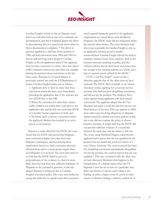 Carolina Freight’s refusal to hire an Hispanic truck        which opened during the period of the applicant’s
driver on a full-time basis at one of its terminals was     employment as a casual driver, were all filled by
discrimination, and that it retaliated against the driver   Hispanics, the EEOC study did not adequately define
by discontinuing him as a casual truck driver when he       the relevant labor market. The court therefore held
filed a discrimination complaint. 16 The driver in          that it was reasonable for Carolina Freight to rely on
question applied for a full-time driver position in         an applicant’s criminal record to predict
1980, and had convictions from 1968 and 1969 for            trustworthiness. Carolina Freight offered the need to
larceny and receiving stolen property. Carolina             minimize business losses from employee theft as the
Freight, in the job application asked if the applicant      business necessity justifying its policy, and also
had ever been convicted of a crime other than minor         offered evidence that its theft losses were lower than
traffic violations, without any time limit (for example     the average in the trucking industry as a whole, and a
limiting the question about convictions to the last         lack of contrary proof offered by the EEOC.17
three years). Pursuant to a Consent Decree it                  EEOC v. Con-Way Freight 18, seems to take a
previously entered into with the US Department of           direction opposite that of the other cases we have
Justice, Carolina Freight’s policy was as follows:          analyzed. The EEOC filed on behalf of an African
    1. Applicants were to have no more than three           American woman applying for a customer service
    convictions within the three years immediately          position, who had two prior shoplifting convictions,
    preceding the application date if the sentence was      and did not get the position. The employer had a
    for a $25.00 fine or less, OR                           policy against hiring applicants with theft-related
    2. Where the conviction for other than a minor          convictions. The applicant alleged that the Vice
    traffic violation was within three years prior to the   President had made a racial slur and that she was not
    application date and the fine was more than $25.00      hired because of her race. This case appears to differ
    or 6 months’ license suspension or both; and            from other cases involving allegations of disparate
    3. No felony theft or larceny convictions within        impact caused by criminal conviction policies in that
    the applicant’s lifetime that resulted in an active     this court, did not examine the policy or discuss
    prison or jail sentence.                                business necessity. It simply held that the EEOC did
                                                            not provide sufficient evidence of a causal link
   Based on a study offered by the EEOC, the court          between the racial slurs and the failure to hire her.
found that the EEOC had proved that Hispanics               The court, citing McDonnell Douglass, ruled that the
were convicted at higher rates than their non-              applicant had to prove that she was qualified for the
Hispanic counterparts, and that denying them                position but was denied the position in favor of a
employment based on a theft conviction adversely            non-African American. The court reasoned that since
affected them, and to a much greater degree than            her shoplifting convictions automatically disqualified
non-Hispanics so convicted. The court then went on          her for the position, she could not prove that she was
to hold that the EEOC failed to prove by                    qualified.19 This case, contrasted with the other ones
preponderance of the evidence (i.e. that it is more         we have discussed, illustrates what happens to the
likely than not) that there was sufficient imbalance of     interpretation of a federal statute when the US
Hispanics at the terminal in question, or that the          Supreme Court has yet to rule on a particular issue.
alleged disparity in hiring was due to Carolina             Since one district or circuit court’s ruling is not
Freight’s conviction policy. The court went further by      binding on either a higher court of courts in other
saying that while the six regular truck driver positions    circuits or districts, finding a cohesive, unified set of




                                                                                                    EMPLOYER BEWARE!    |   11
 