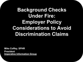 Background Checks 
Under Fire: 
Employer Policy 
Considerations to Avoid 
Discrimination Claims 
Mike Coffey, SPHR 
President 
Imperative Information Group 
 