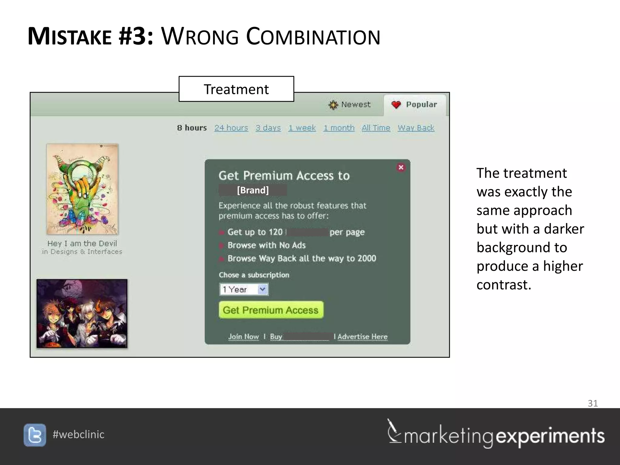 MISTAKE #3: WRONG COMBINATION
              Treatment




                                          The treatment
                  [Brand]                 was exactly the
                                          same approach
                                          but with a darker
                                          background to
                                          produce a higher
                                          contrast.




                                         31

                            #webclinic
 