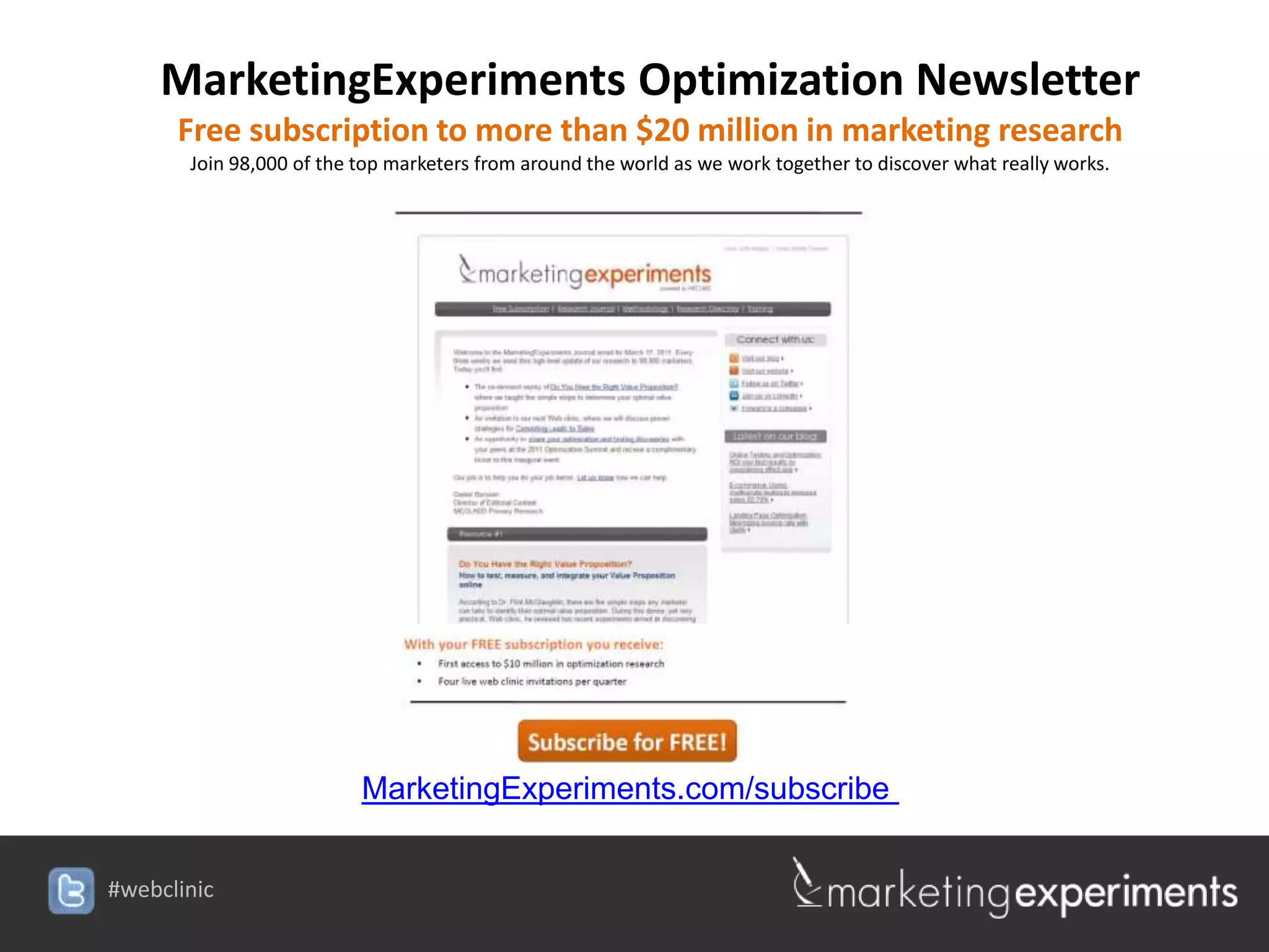 MarketingExperiments Optimization Newsletter
      Free subscription to more than $20 million in marketing research
       Join 98,000 of the top marketers from around the world as we work together to discover what really works.




                          MarketingExperiments.com/subscribe


#webclinic
 
