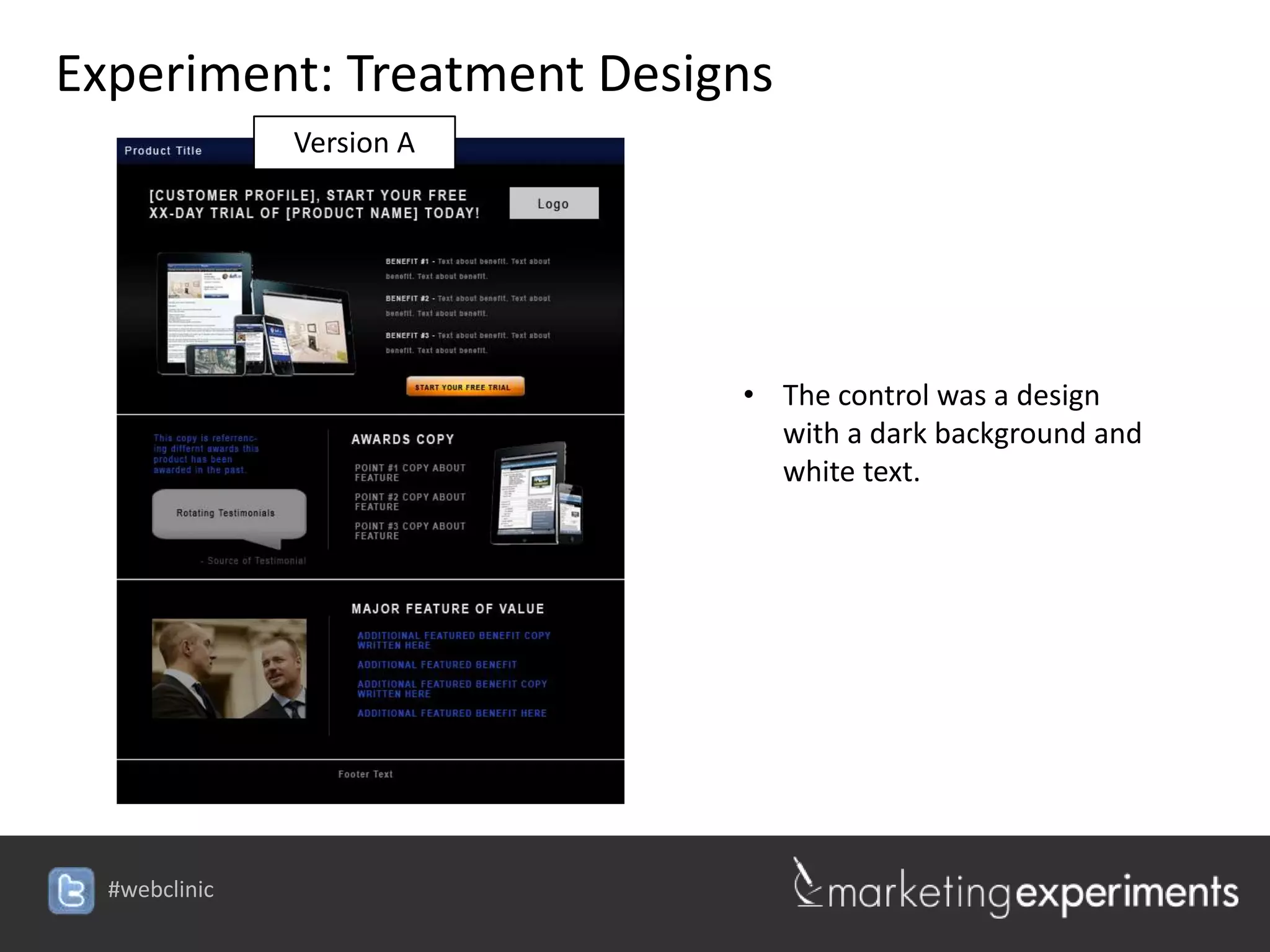 Experiment: Treatment Designs
         Version A




                                  • The control was a design
                                    with a dark background and
                                    white text.




                     #webclinic
 