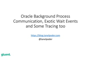 1
Oracle Background Process
Communication, Exotic Wait Events
and Some Tracing too
https://blog.tanelpoder.com
@tanelpoder
 