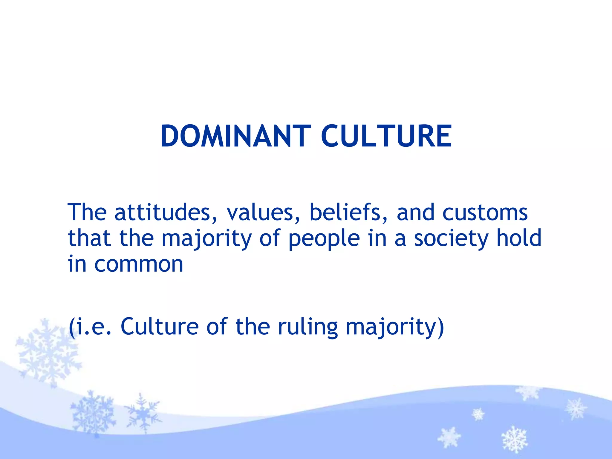 DOMINANT CULTURE
The attitudes, values, beliefs, and customs
that the majority of people in a society hold
in common
(i.e. Culture of the ruling majority)
 