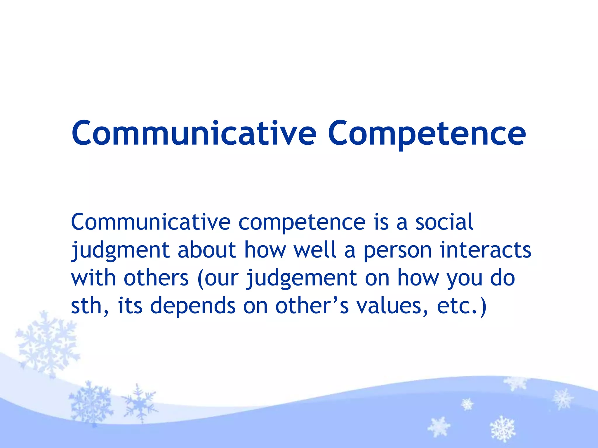 Communicative Competence
Communicative competence is a social
judgment about how well a person interacts
with others (our judgement on how you do
sth, its depends on other’s values, etc.)
 