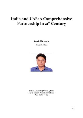 India and UAE: A Comprehensive
   Partnership in 21st Century



              Zakir Hussain
                Research Fellow




         Indian Council of World Affairs
        Sapru House, Barakhamba Road
                New Delhi, India




                                           1
 