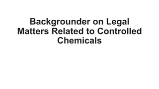 Backgrounder on Legal
Matters Related to Controlled
Chemicals
 