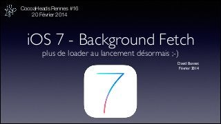 CocoaHeads Rennes #16
20 Février 2014
!

iOS 7 - Background Fetch
plus de loader au lancement désormais ;-)

David Bonnet	

Février 2014

 