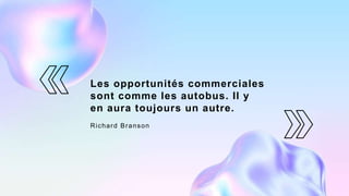 Les opportunités commerciales
sont comme les autobus. Il y
en aura toujours un autre.
Richard Branson
 