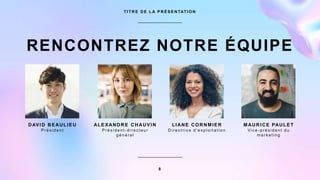 RENCONTREZ NOTRE ÉQUIPE
T I T R E D E L A P R É S E N TAT I O N
DAVID BEAULIEU
P r é s i d e n t
ALEXANDRE CHAUVIN
P r é s i d e n t - d i r e c t e u r
g é n é r a l
LIANE CORNM IER
D i r e c t r i c e d ’ e x p l o i t a t i o n
M AURICE PAULET
V i c e - p r é s i d e n t d u
m a r k e t i n g
8
 
