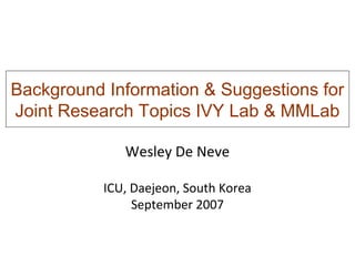 Background Information & Suggestions for
Joint Research Topics IVY Lab & MMLab
Wesley De Neve
ICU, Daejeon, South Korea
September 2007
 