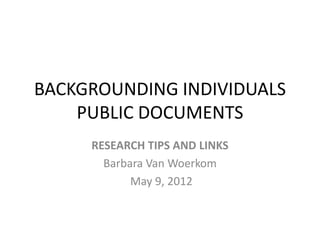 BACKGROUNDING INDIVIDUALS
    PUBLIC DOCUMENTS
     RESEARCH TIPS AND LINKS
       Barbara Van Woerkom
            May 9, 2012
 