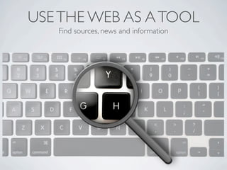 Use the web as a tool
 Find sources, news and information
 