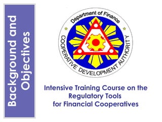 Background and
  Objectives




                 Intensive Training Course on the
                          Regulatory Tools
                    for Financial Cooperatives
 