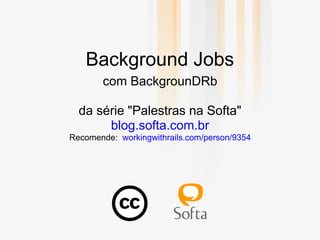 Background Jobs
       com BackgrounDRb

  da série "Palestras na Softa"
       blog.softa.com.br
Recomende: workingwithrails.com/person/9354
 