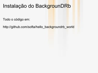 Instalação do BackgrounDRb

Todo o código em:

http://github.com/softa/hello_backgroundrb_world
 