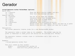 Gerador
script/generate worker WorkerName [options]
Rails Info:
    -v, --version                    Show the Rails versio...