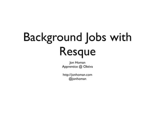 Background Jobs with
      Resque
           Jon Homan
       Apprentice @ Obtiva

       http://jonhoman.com
           @jonhoman
 