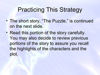 Practicing This Strategy
• The short story, “The Puzzle,” is continued
  on the next slide.
• Read this portion of the story carefully.
  You may also decide to review previous
  portions of the story to assure you recall
  the highlights of the characters and the
  plot.
 