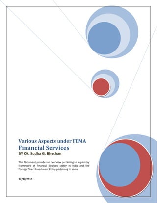 Various Aspects under FEMA
Financial Services
BY CA. Sudha G. Bhushan
This Document provides an overview pertaining to regulatory
framework of Financial Services sector in India and the
Foreign Direct Investment Policy pertaining to same


12/18/2010
 