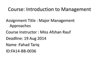 Course: Introduction to Management
Assignment Title : Major Management
Approaches
Course Instructor : Miss Afshan Rauf
Deadline: 19 Aug 2014
Name :Fahad Tariq
ID:FA14-BB-0036
 