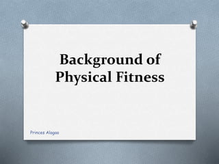 Background of
Physical Fitness
Princes Alagao
 