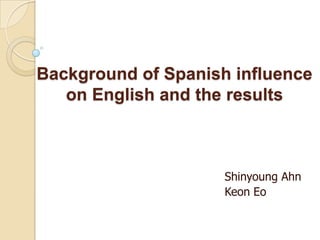 Background of Spanish influence on English and the results ShinyoungAhn KeonEo 