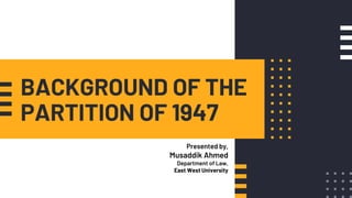 BACKGROUND OF THE
PARTITION OF 1947
Presented by,
Musaddik Ahmed
Department of Law,
East West University
 