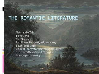 THE ROMANTIC LITERATURE
Namrataba Zala
Semester: 1
Roll No.: 20
Enrollment No.: 2069108420170033
Batch: 2016-2018
Email Id : namratazala2707@gmail.com
S. B. Gardi Department of English
Bhavnagar University
 