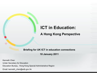 ICT in Education: A Hong Kong Perspective Briefing for UK ICT in education connections 10 January 2011 Kenneth Chen Under Secretary for Education Education Bureau,  Hong Kong Special Administrative Region Email: kenneth_chen@edb.gov.hk 