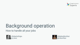 Background operation
How to handle all your jobs
+RobertoOrgiu
@_tiwiz
+MatteoBonifazi
@mbonifazi
 